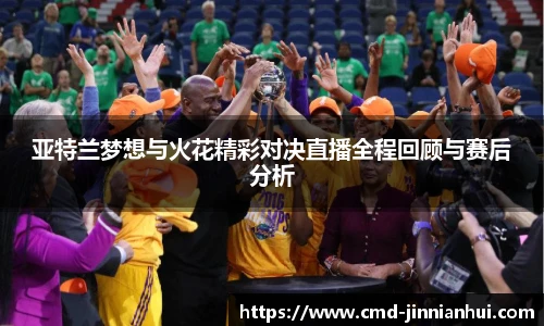 亚特兰梦想与火花精彩对决直播全程回顾与赛后分析